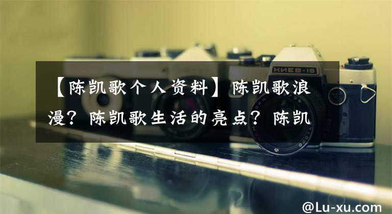 【陳凱歌個人資料】陳凱歌浪漫？陳凱歌生活的亮點？陳凱歌三個老婆？老婆陳紅資料？