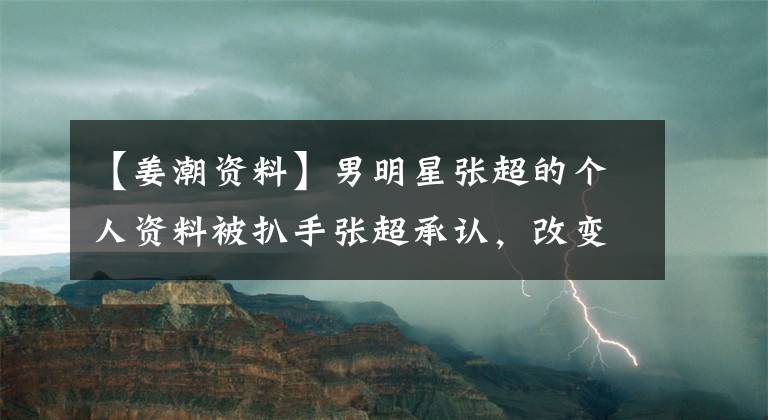 【姜潮資料】男明星張超的個人資料被扒手張超承認，改變了年齡的實際年齡暴露了出來。