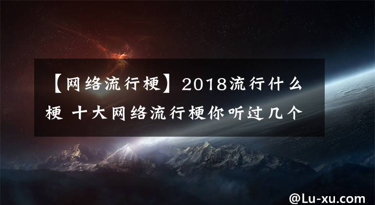 【網(wǎng)絡(luò)流行?！?018流行什么梗 十大網(wǎng)絡(luò)流行梗你聽過幾個(gè)