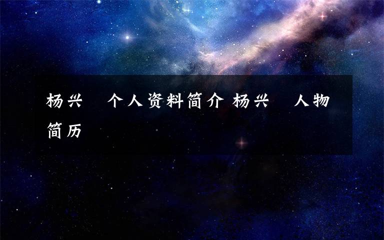 楊興赟個(gè)人資料簡(jiǎn)介 楊興赟人物簡(jiǎn)歷