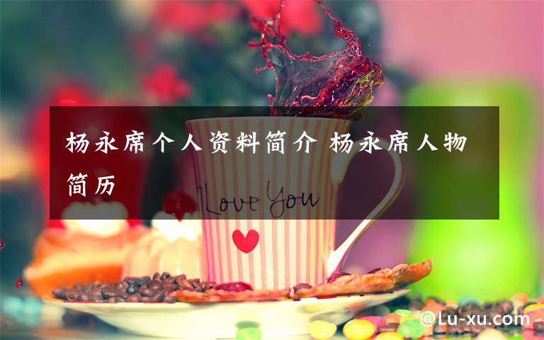 楊永席個(gè)人資料簡(jiǎn)介 楊永席人物簡(jiǎn)歷