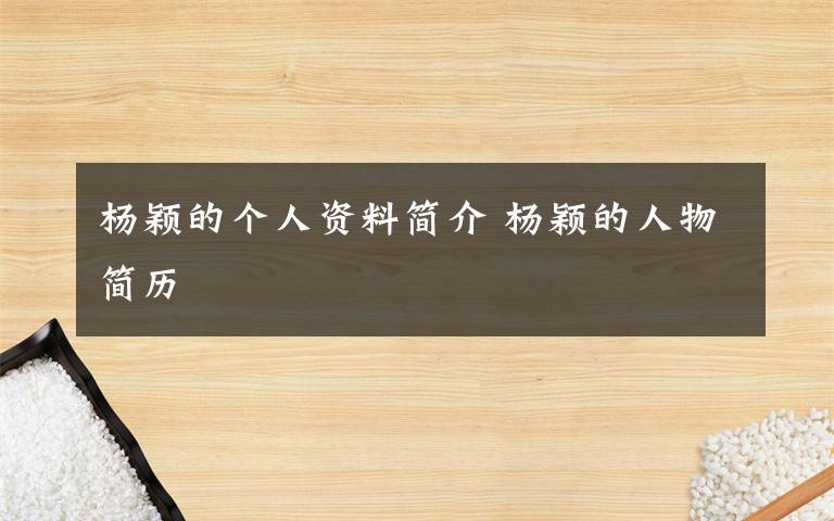 楊穎的個人資料簡介 楊穎的人物簡歷