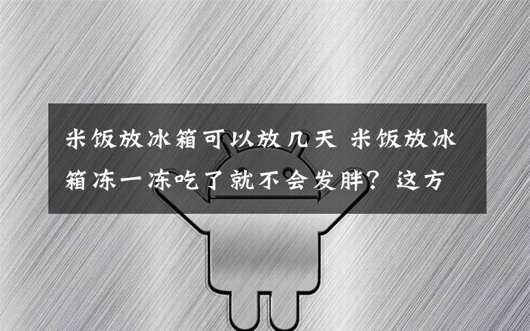 米飯放冰箱可以放幾天 米飯放冰箱凍一凍吃了就不會發(fā)胖？這方法靠譜嗎