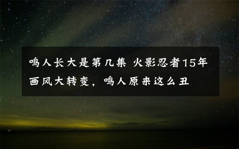 鳴人長(zhǎng)大是第幾集 火影忍者15年畫風(fēng)大轉(zhuǎn)變，鳴人原來這么丑