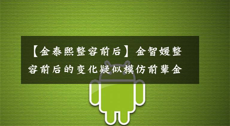 【金泰熙整容前后】金智媛整容前后的變化疑似模仿前輩金泰熙。兩個人像姐妹一樣