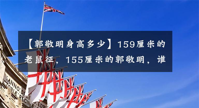 【郭敬明身高多少】159厘米的老鼠征，155厘米的郭敬明，誰的身高更準確？