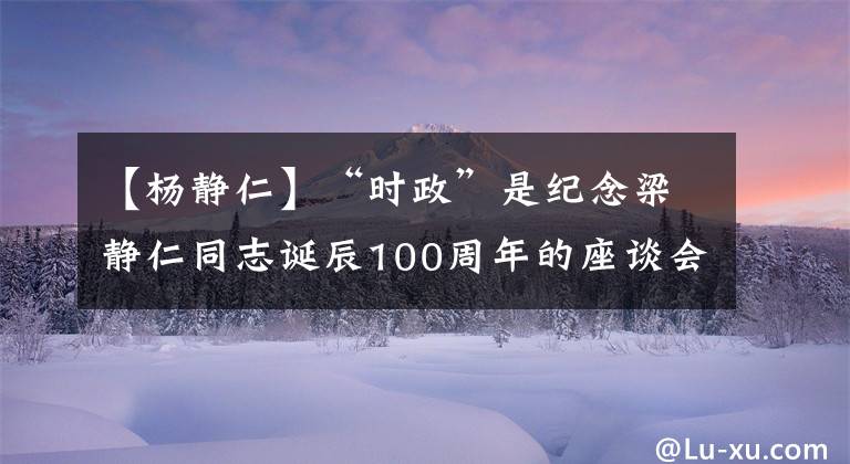 【楊靜仁】“時(shí)政”是紀(jì)念梁靜仁同志誕辰100周年的座談會(huì)，王陽在北京出席。