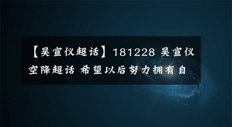 【吳宣儀超話】181228 吳宣儀空降超話 希望以后努力擁有自己的歌