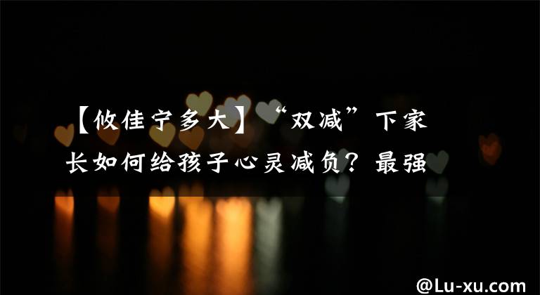 【攸佳寧多大】“雙減”下家長如何給孩子心靈減負(fù)？最強(qiáng)大腦攸佳寧教授佛山開講