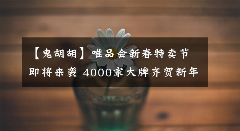 【鬼胡胡】唯品會(huì)新春特賣節(jié)即將來(lái)襲 4000家大牌齊賀新年