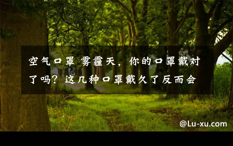 空氣口罩 霧霾天，你的口罩戴對了嗎？這幾種口罩戴久了反而會生病……