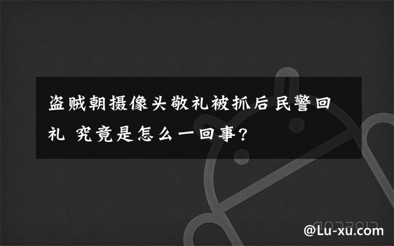 盜賊朝攝像頭敬禮被抓后民警回禮 究竟是怎么一回事?