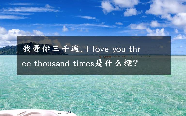 我愛你三千遍, I love you three thousand times是什么梗？