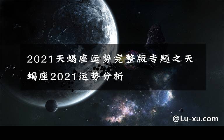 2021天蝎座運(yùn)勢完整版專題之天蝎座2021運(yùn)勢分析