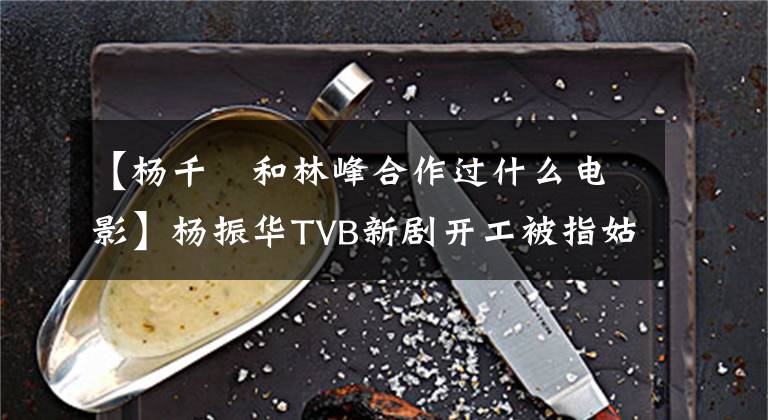 【楊千嬅和林峰合作過什么電影】楊振華TVB新劇開工被指姑姑和男演員拍攝《床戲》制作笑劇。