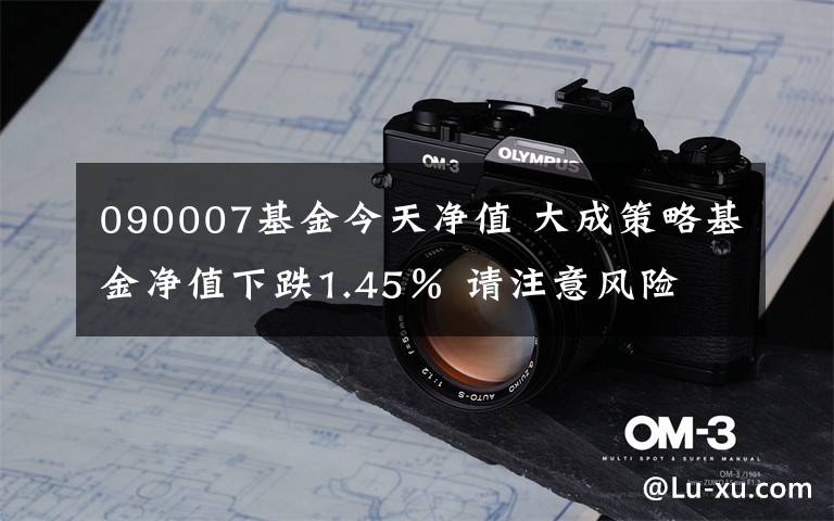 090007基金今天凈值 大成策略基金凈值下跌1.45％ 請(qǐng)注意風(fēng)險(xiǎn)