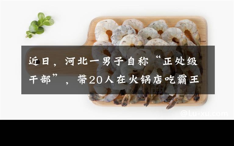 近日，河北一男子自稱“正處級干部”，帶20人在火鍋店吃霸王餐還要砸店，結(jié)果事后接受調(diào)查時立馬