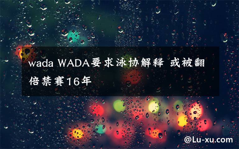 wada WADA要求泳協(xié)解釋 或被翻倍禁賽16年