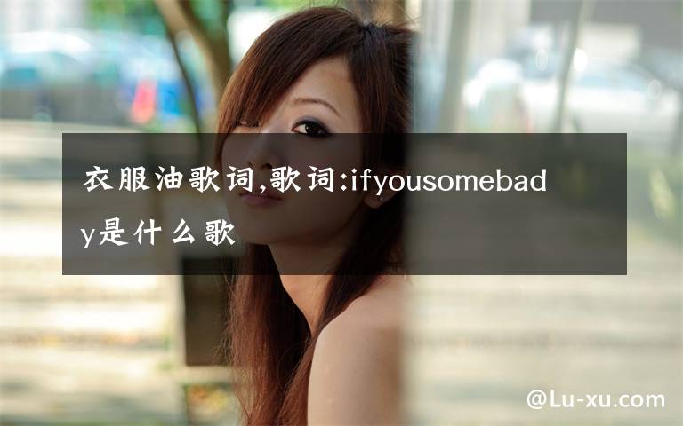 衣服油歌詞,歌詞:ifyousomebady是什么歌