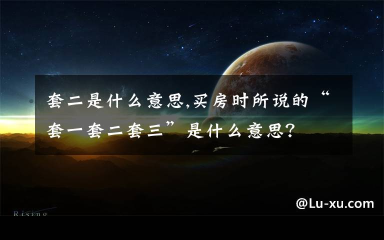 套二是什么意思,買房時所說的“套一套二套三”是什么意思？