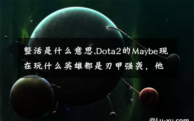 整活是什么意思,Dota2的Maybe現(xiàn)在玩什么英雄都是刃甲強(qiáng)襲，他這樣是不是在