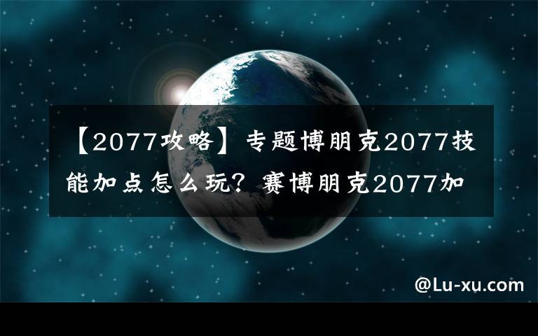 【2077攻略】專題博朋克2077技能加點(diǎn)怎么玩？賽博朋克2077加點(diǎn)攻略大全