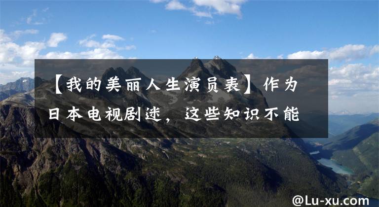 【我的美麗人生演員表】作為日本電視劇迷，這些知識不能不知道！