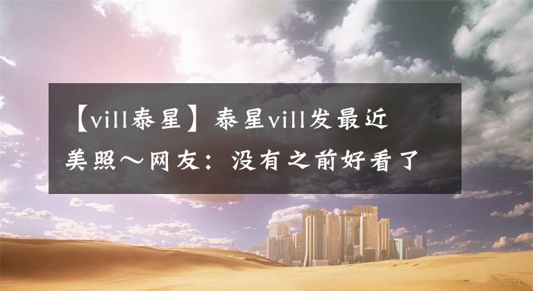 【vill泰星】泰星vill發(fā)最近美照～網(wǎng)友：沒有之前好看了