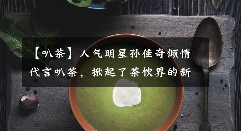 【叭茶】人氣明星孫佳奇傾情代言叭茶，掀起了茶飲界的新篇章