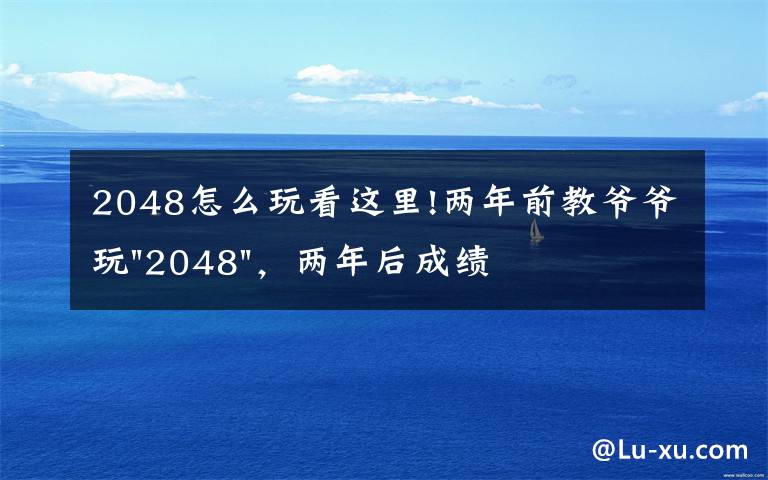 2048怎么玩看這里!兩年前教爺爺玩"2048"，兩年后成績最高分：四千多萬……