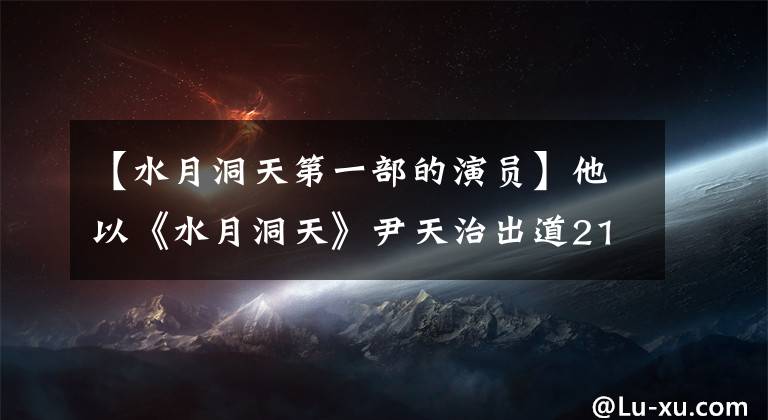 【水月洞天第一部的演員】他以《水月洞天》尹天治出道21年來很帥，但從未見過大獎(jiǎng)。