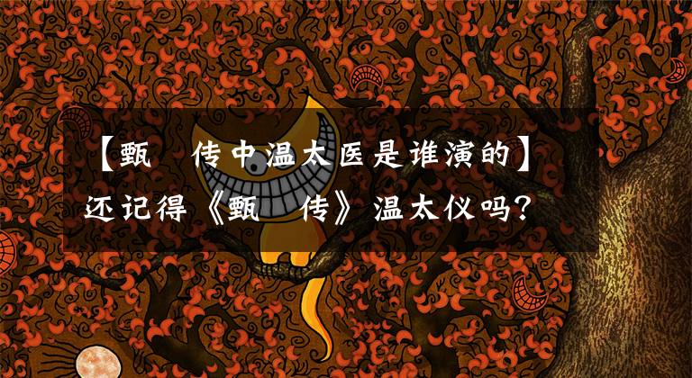 【甄嬛傳中溫太醫(yī)是誰(shuí)演的】還記得《甄嬛傳》溫太儀嗎？與劇中的趙貴仁結(jié)婚，最終誘拐了皇帝的女人