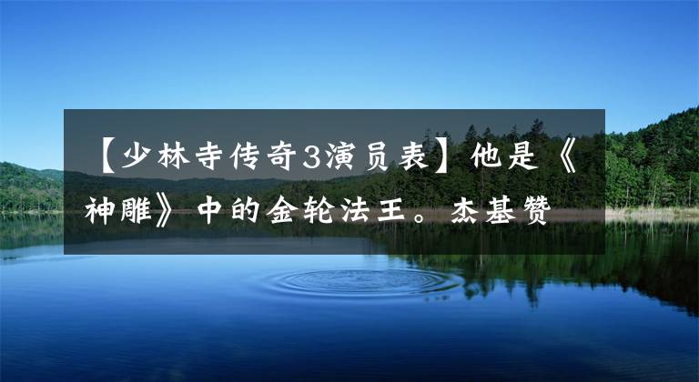 【少林寺傳奇3演員表】他是《神雕》中的金輪法王。杰基贊的票房超過了電影，他現(xiàn)在的生活很寒酸