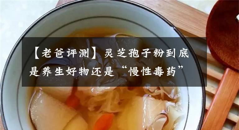 【老爸評(píng)測(cè)】靈芝孢子粉到底是養(yǎng)生好物還是“慢性毒藥”？實(shí)測(cè)10款，答案來(lái)了