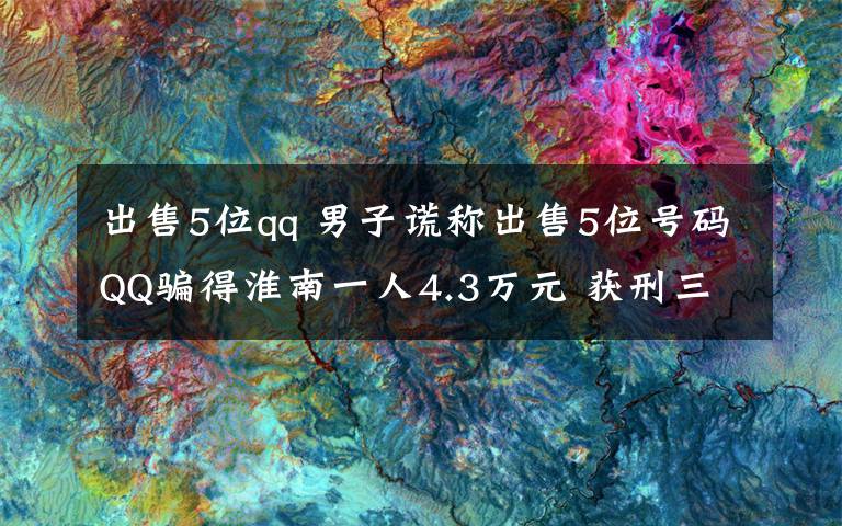 出售5位qq 男子謊稱出售5位號(hào)碼QQ騙得淮南一人4.3萬元 獲刑三個(gè)月