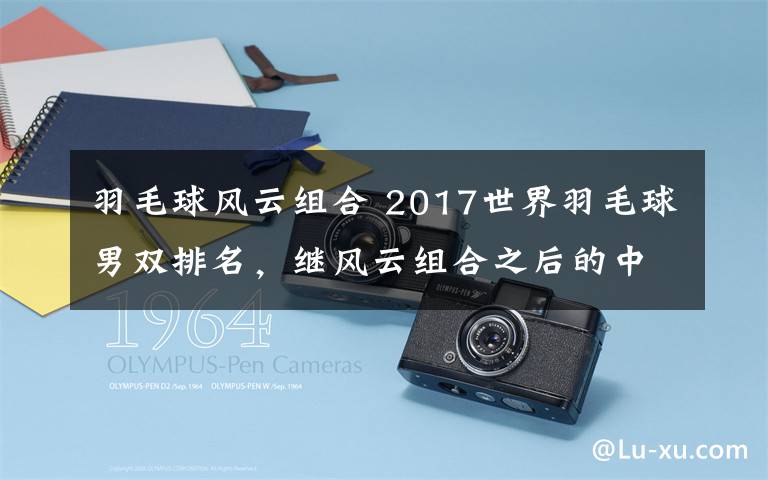 羽毛球風云組合 2017世界羽毛球男雙排名，繼風云組合之后的中國新能手