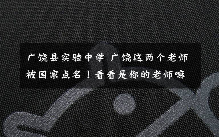 廣饒縣實驗中學(xué) 廣饒這兩個老師被國家點名！看看是你的老師嘛？！