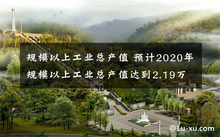 規(guī)模以上工業(yè)總產(chǎn)值 預(yù)計(jì)2020年規(guī)模以上工業(yè)總產(chǎn)值達(dá)到2.19萬(wàn)億元我市工業(yè)由高增長(zhǎng)向高質(zhì)量增長(zhǎng)轉(zhuǎn)變