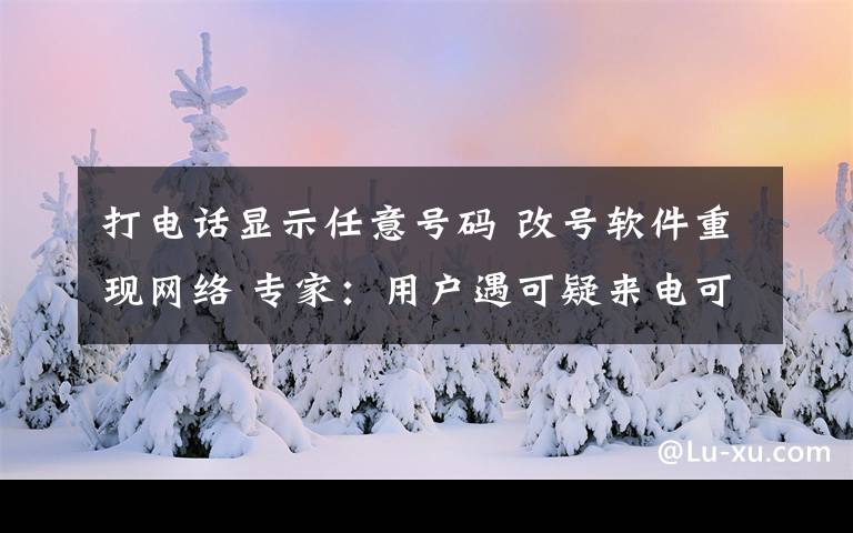 打電話(huà)顯示任意號(hào)碼 改號(hào)軟件重現(xiàn)網(wǎng)絡(luò) 專(zhuān)家：用戶(hù)遇可疑來(lái)電可直接回?fù)茯?yàn)真假