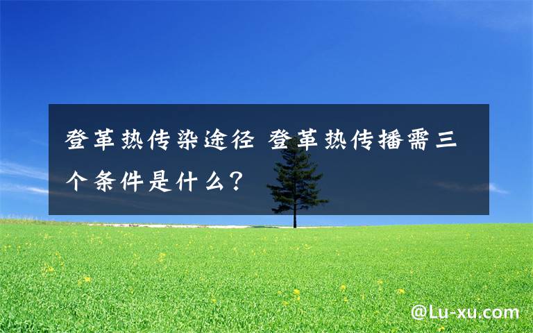 登革熱傳染途徑 登革熱傳播需三個(gè)條件是什么？