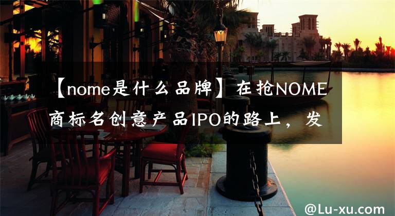 【nome是什么品牌】在搶NOME商標(biāo)名創(chuàng)意產(chǎn)品IPO的路上，發(fā)生了波折。