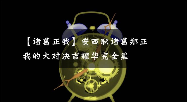 【諸葛正我】安西耿諸葛鄭正我的大對(duì)決吉耀華完全黑