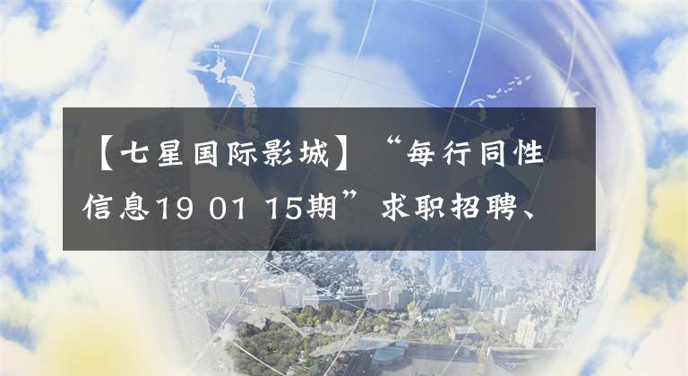 【七星國際影城】“每行同性信息19 01 15期”求職招聘、房屋租賃、推廣、咨詢。