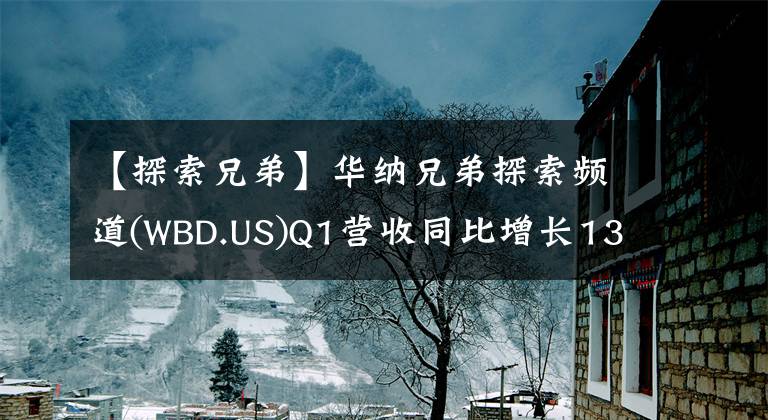 【探索兄弟】華納兄弟探索頻道(WBD.US)Q1營收同比增長13% DTC用戶數環(huán)比增長200萬