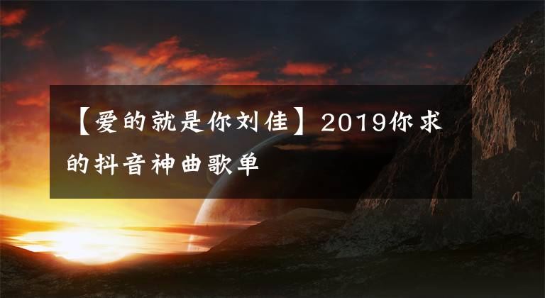 【愛(ài)的就是你劉佳】2019你求的抖音神曲歌單