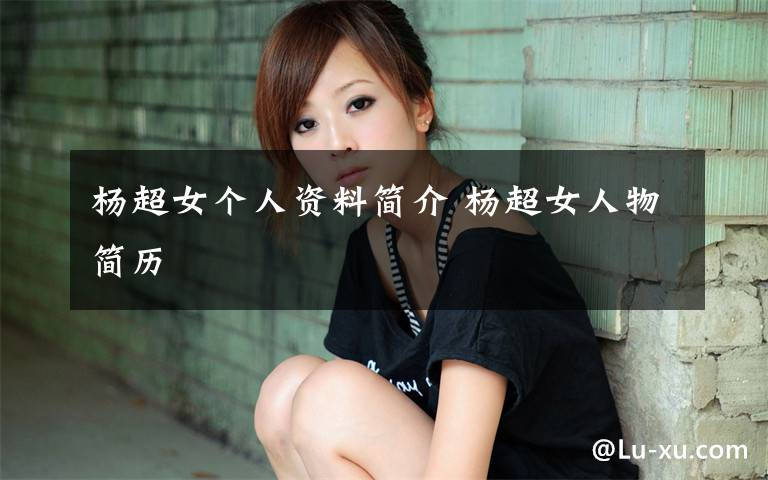 楊超女個(gè)人資料簡(jiǎn)介 楊超女人物簡(jiǎn)歷