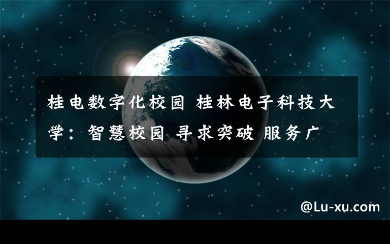 桂電數(shù)字化校園 桂林電子科技大學：智慧校園 尋求突破 服務廣西