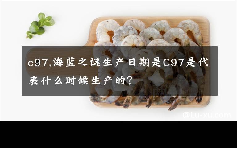 c97,海藍(lán)之謎生產(chǎn)日期是C97是代表什么時(shí)候生產(chǎn)的？