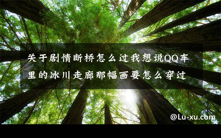 關(guān)于劇情斷橋怎么過我想說QQ車?yán)锏谋ㄗ呃饶欠嬕趺创┻^那座斷橋？