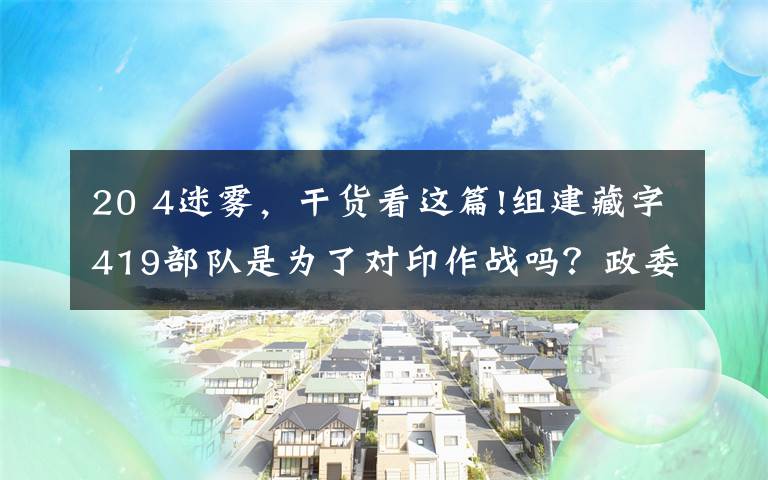 20 4迷霧，干貨看這篇!組建藏字419部隊是為了對印作戰(zhàn)嗎？政委陰法唐揭開中印之戰(zhàn)的歷史迷霧